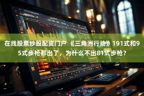 在线股票炒股配资门户 《三角洲行动》191式和95式步枪都出了，为什么不出81式步枪？
