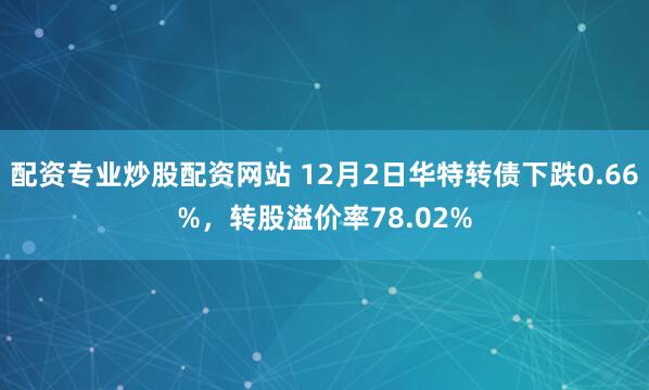 配资专业炒股配资网站 12月2日华特转债下跌0.66%，转股溢价率78.02%