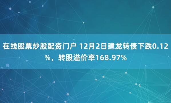 在线股票炒股配资门户 12月2日建龙转债下跌0.12%，转股溢价率168.97%