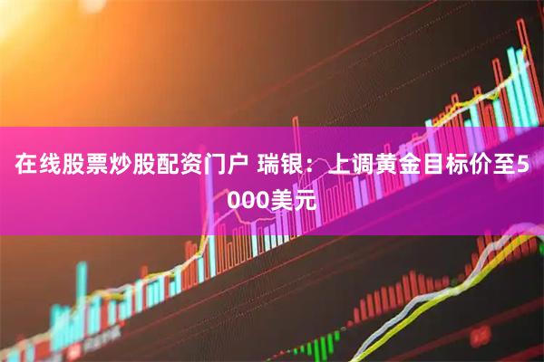 在线股票炒股配资门户 瑞银：上调黄金目标价至5000美元