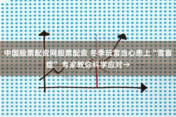 中国股票配资网股票配资 冬季玩雪当心患上“雪盲症” 专家教你科学应对→