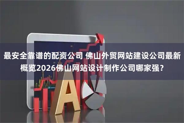 最安全靠谱的配资公司 佛山外贸网站建设公司最新概览2026佛山网站设计制作公司哪家强？