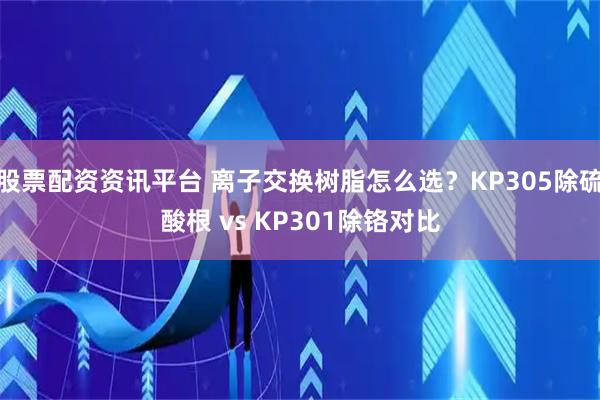 股票配资资讯平台 离子交换树脂怎么选？KP305除硫酸根 vs KP301除铬对比