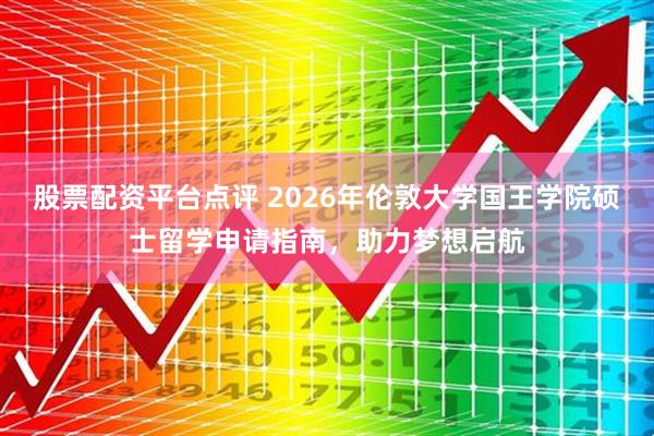股票配资平台点评 2026年伦敦大学国王学院硕士留学申请指南，助力梦想启航