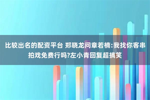 比较出名的配资平台 郑晓龙问章若楠:我找你客串拍戏免费行吗?左小青回复超搞笑