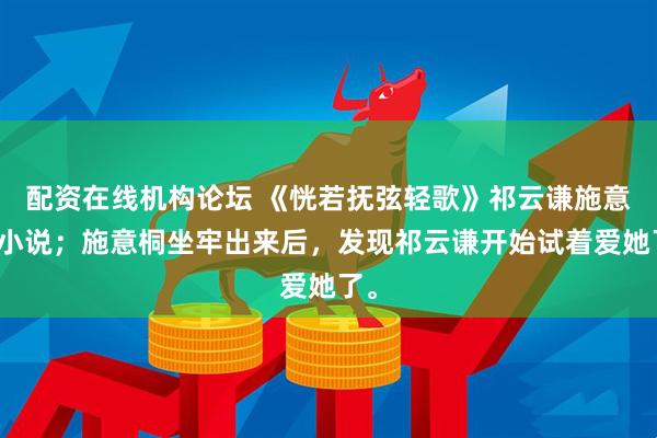 配资在线机构论坛 《恍若抚弦轻歌》祁云谦施意桐小说；施意桐坐牢出来后，发现祁云谦开始试着爱她了。