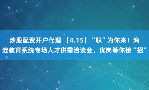 炒股配资开户代理 【4.15】“职”为你来！海淀教育系统专场人才供需洽谈会，优岗等你接“招”